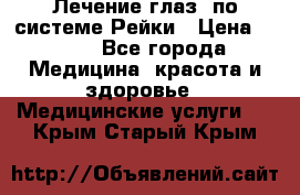 Лечение глаз  по системе Рейки › Цена ­ 300 - Все города Медицина, красота и здоровье » Медицинские услуги   . Крым,Старый Крым